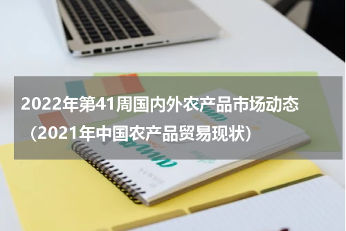 2022年第41周国内外农产品市场动态（2021年中国农产品贸易现状）