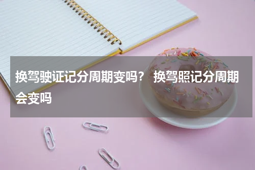 换驾驶证记分周期变吗？ 换驾照记分周期会变吗