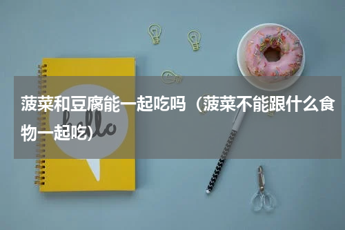 菠菜和豆腐能一起吃吗（菠菜不能跟什么食物一起吃）