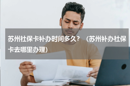 苏州社保卡补办时间多久？（苏州补办社保卡去哪里办理）