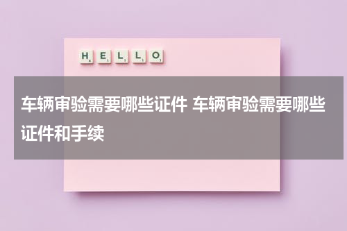 车辆审验需要哪些证件 车辆审验需要哪些证件和手续