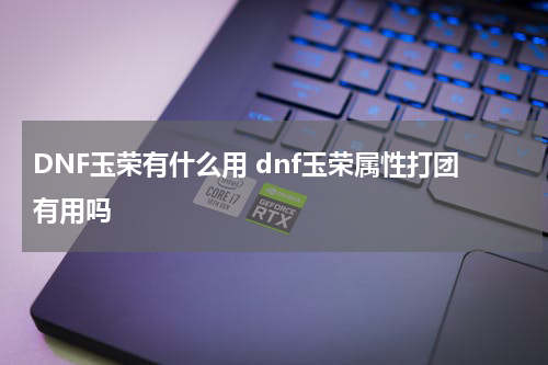 DNF玉荣有什么用 dnf玉荣属性打团有用吗