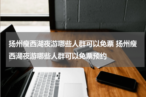 扬州瘦西湖夜游哪些人群可以免票 扬州瘦西湖夜游哪些人群可以免票预约