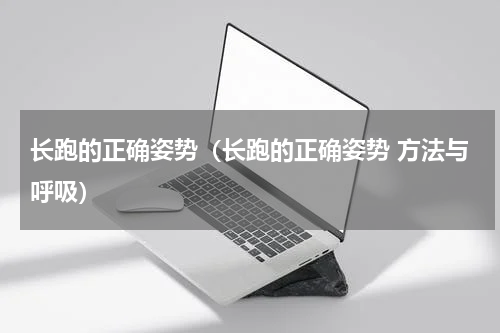 长跑的正确姿势（长跑的正确姿势 方法与呼吸）