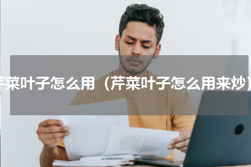 芹菜叶子怎么用（芹菜叶子怎么用来炒）