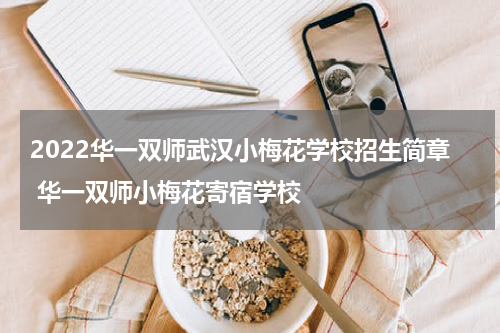 2022华一双师武汉小梅花学校招生简章 华一双师小梅花寄宿学校