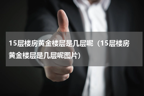 15层楼房黄金楼层是几层呢（15层楼房黄金楼层是几层呢图片）