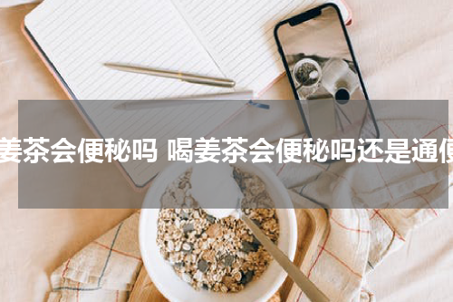 喝姜茶会便秘吗 喝姜茶会便秘吗还是通便