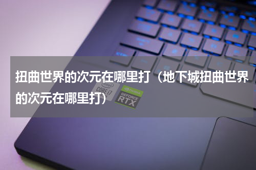 扭曲世界的次元在哪里打（地下城扭曲世界的次元在哪里打）