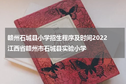 赣州石城县小学招生程序及时间2022 江西省赣州市石城县实验小学