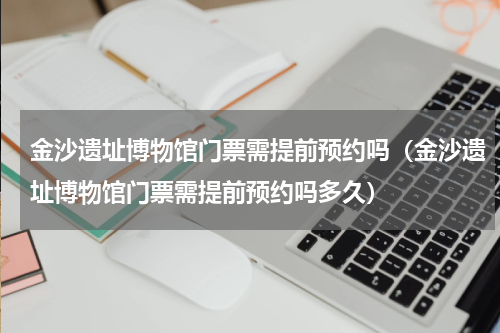 金沙遗址博物馆门票需提前预约吗（金沙遗址博物馆门票需提前预约吗多久）