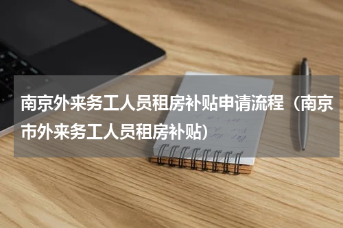 南京外来务工人员租房补贴申请流程（南京市外来务工人员租房补贴）