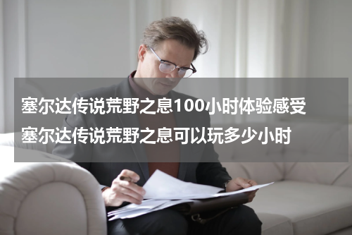 塞尔达传说荒野之息100小时体验感受 塞尔达传说荒野之息可以玩多少小时