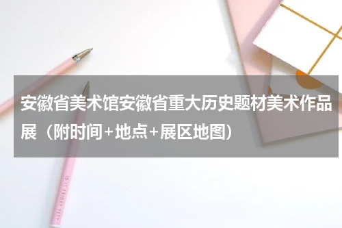 安徽省美术馆安徽省重大历史题材美术作品展（附时间+地点+展区地图）