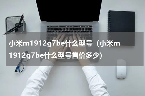 小米m1912g7be什么型号（小米m1912g7be什么型号售价多少）