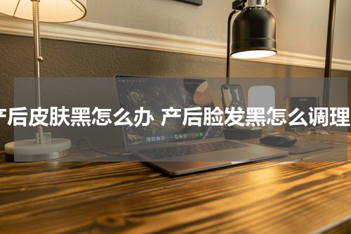 产后皮肤黑怎么办 产后脸发黑怎么调理