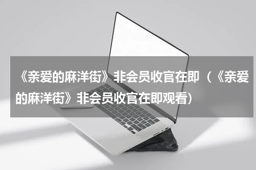 《亲爱的麻洋街》非会员收官在即（《亲爱的麻洋街》非会员收官在即观看）