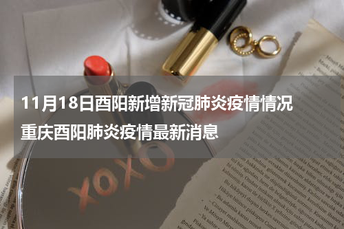 11月18日酉阳新增新冠肺炎疫情情况 重庆酉阳肺炎疫情最新消息