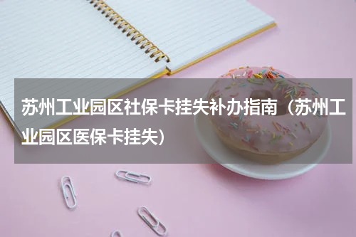 苏州工业园区社保卡挂失补办指南（苏州工业园区医保卡挂失）