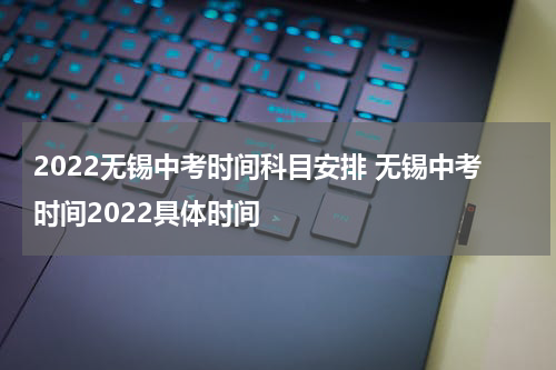 2022无锡中考时间科目安排 无锡中考时间2022具体时间