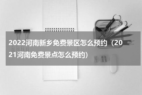 2022河南新乡免费景区怎么预约（2021河南免费景点怎么预约）