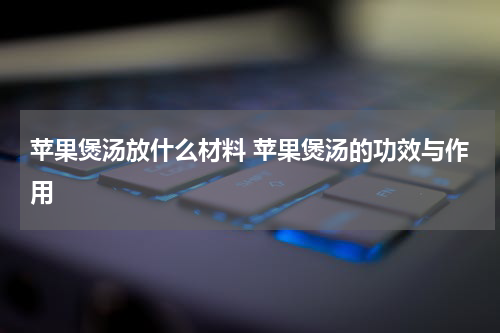 苹果煲汤放什么材料 苹果煲汤的功效与作用