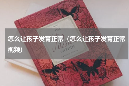 怎么让孩子发育正常（怎么让孩子发育正常视频）