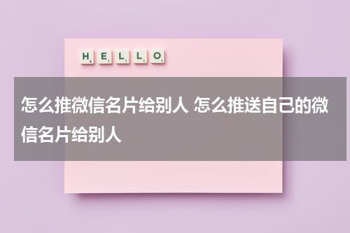 怎么推微信名片给别人 怎么推送自己的微信名片给别人