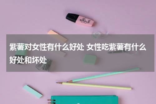 紫薯对女性有什么好处 女性吃紫薯有什么好处和坏处