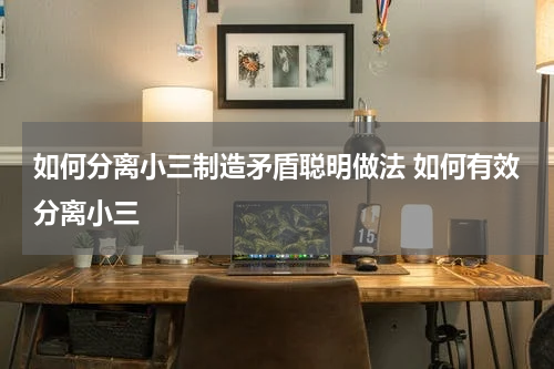 如何分离小三制造矛盾聪明做法 如何有效分离小三