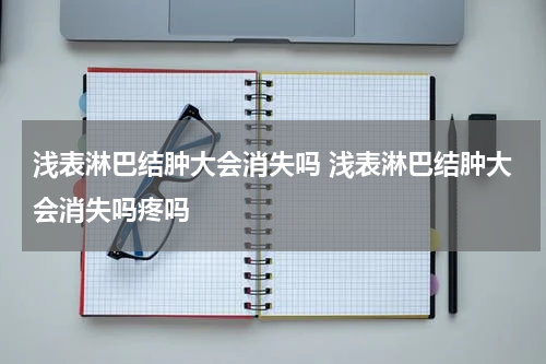 浅表淋巴结肿大会消失吗 浅表淋巴结肿大会消失吗疼吗