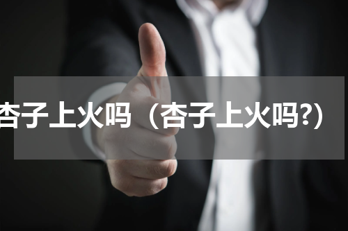 杏子上火吗（杏子上火吗?）