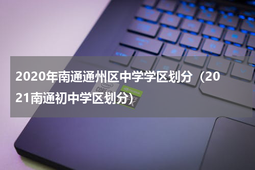 2020年南通通州区中学学区划分（2021南通初中学区划分）