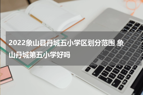 2022象山县丹城五小学区划分范围 象山丹城第五小学好吗