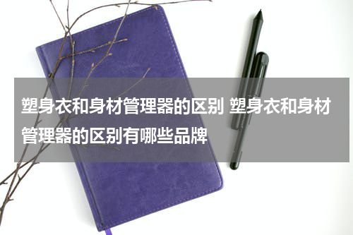 塑身衣和身材管理器的区别 塑身衣和身材管理器的区别有哪些品牌