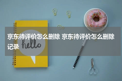 京东待评价怎么删除 京东待评价怎么删除记录