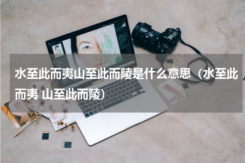 水至此而夷山至此而陵是什么意思（水至此而夷 山至此而陵）