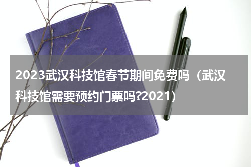 2023武汉科技馆春节期间免费吗（武汉科技馆需要预约门票吗?2021）
