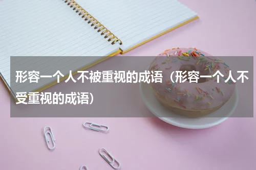 形容一个人不被重视的成语（形容一个人不受重视的成语）