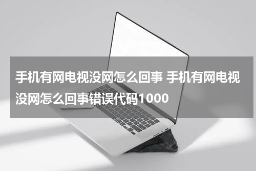 手机有网电视没网怎么回事 手机有网电视没网怎么回事错误代码1000
