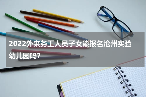 2022外来务工人员子女能报名沧州实验幼儿园吗？