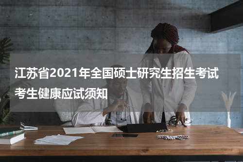 江苏省2021年全国硕士研究生招生考试考生健康应试须知