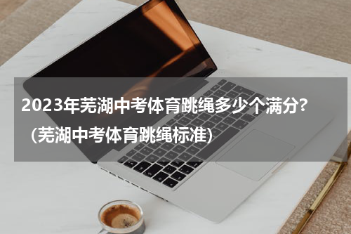 2023年芜湖中考体育跳绳多少个满分?（芜湖中考体育跳绳标准）