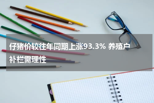 仔猪价较往年同期上涨93.3% 养殖户补栏需理性