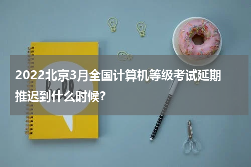 2022北京3月全国计算机等级考试延期推迟到什么时候？