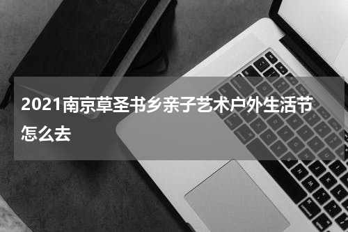 2021南京草圣书乡亲子艺术户外生活节怎么去