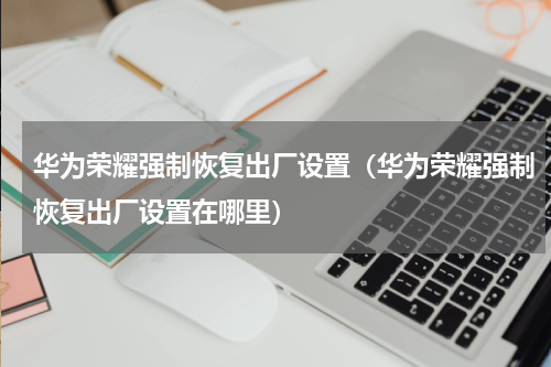 华为荣耀强制恢复出厂设置（华为荣耀强制恢复出厂设置在哪里）