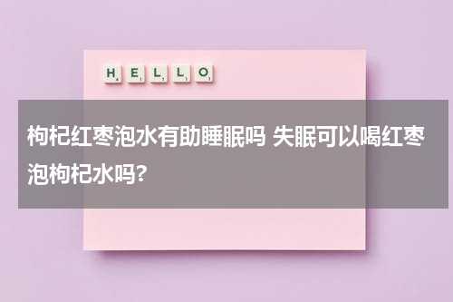 枸杞红枣泡水有助睡眠吗 失眠可以喝红枣泡枸杞水吗?