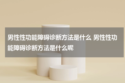 男性性功能障碍诊断方法是什么 男性性功能障碍诊断方法是什么呢