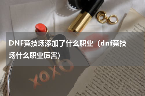 DNF竞技场添加了什么职业（dnf竞技场什么职业厉害）